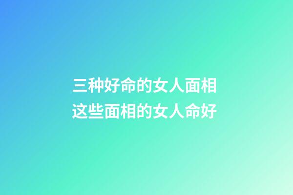 三种好命的女人面相 这些面相的女人命好